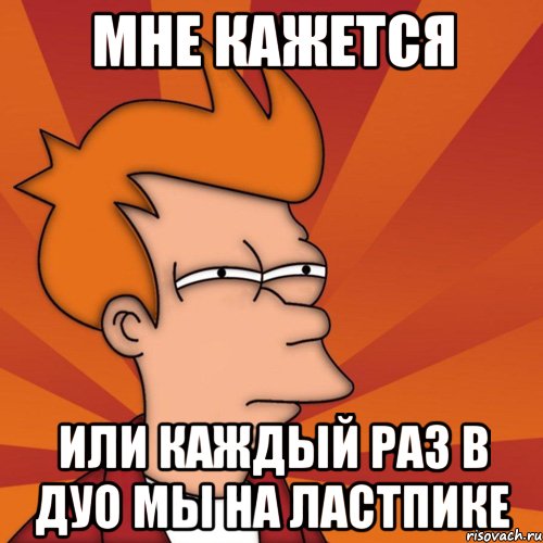 мне кажется или каждый раз в дуо мы на ластпике, Мем Мне кажется или (Фрай Футурама)