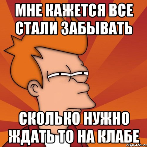 мне кажется все стали забывать сколько нужно ждать то на клабе, Мем Мне кажется или (Фрай Футурама)