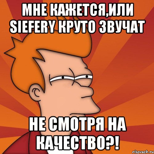 мне кажется,или siefery круто звучат не смотря на качество?!