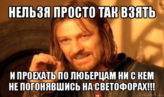 нельзя просто так взять и проехать по люберцам ни с кем не погонявшись на светофорах!!!, Мем Нельзя просто так взять и (Боромир мем)