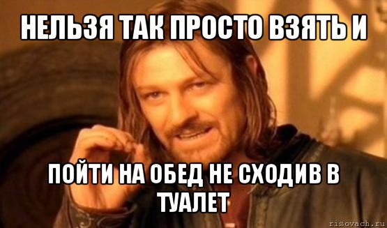 нельзя так просто взять и пойти на обед не сходив в туалет, Мем Нельзя просто так взять и (Боромир мем)