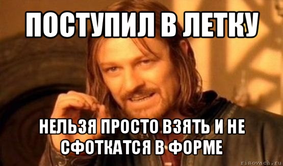 поступил в летку нельзя просто взять и не сфоткатся в форме, Мем Нельзя просто так взять и (Боромир мем)