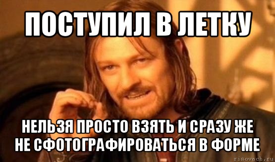 поступил в летку нельзя просто взять и сразу же не сфотографироваться в форме, Мем Нельзя просто так взять и (Боромир мем)