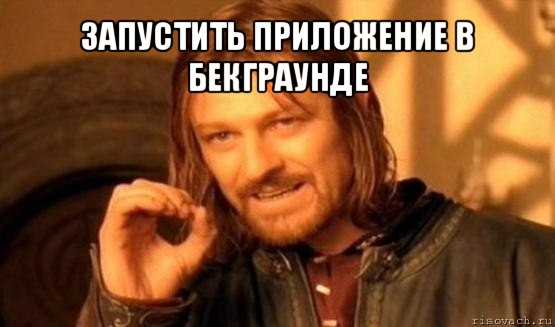 запустить приложение в бекграунде , Мем Нельзя просто так взять и (Боромир мем)