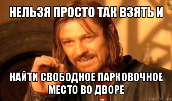 нельзя просто так взять и найти свободное парковочное место во дворе, Мем Нельзя просто так взять и (Боромир мем)