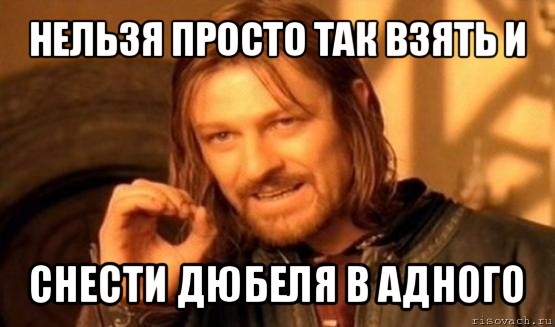 нельзя просто так взять и снести дюбеля в адного, Мем Нельзя просто так взять и (Боромир мем)