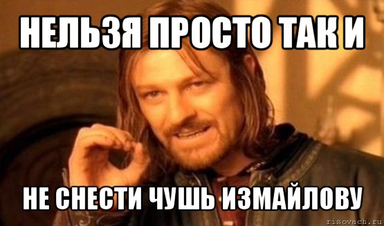 нельзя просто так и не снести чушь измайлову, Мем Нельзя просто так взять и (Боромир мем)