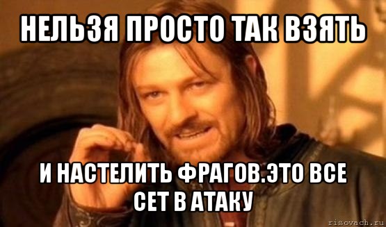 нельзя просто так взять и настелить фрагов.это все сет в атаку, Мем Нельзя просто так взять и (Боромир мем)