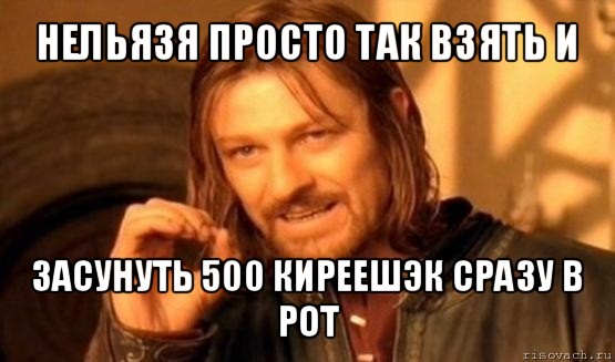 нельязя просто так взять и засунуть 500 киреешэк сразу в рот, Мем Нельзя просто так взять и (Боромир мем)