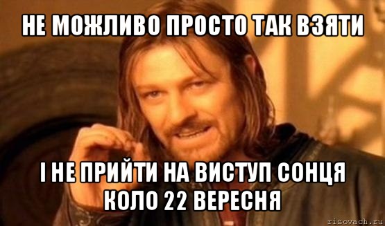 не можливо просто так взяти і не прийти на виступ сонця коло 22 вересня, Мем Нельзя просто так взять и (Боромир мем)