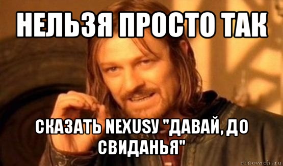 нельзя просто так сказать nexusу "давай, до свиданья", Мем Нельзя просто так взять и (Боромир мем)