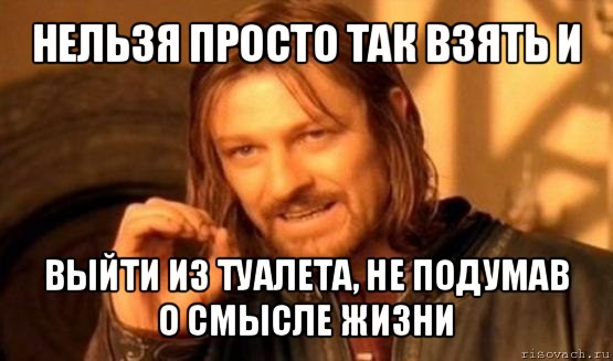 нельзя просто так взять и выйти из туалета, не подумав о смысле жизни, Мем Нельзя просто так взять и (Боромир мем)