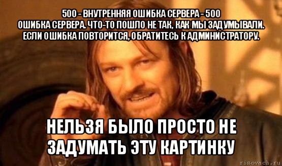 500 - внутренняя ошибка сервера - 500
ошибка сервера. что-то пошло не так, как мы задумывали. если ошибка повторится, обратитесь к администратору. нельзя было просто не задумать эту картинку, Мем Нельзя просто так взять и (Боромир мем)