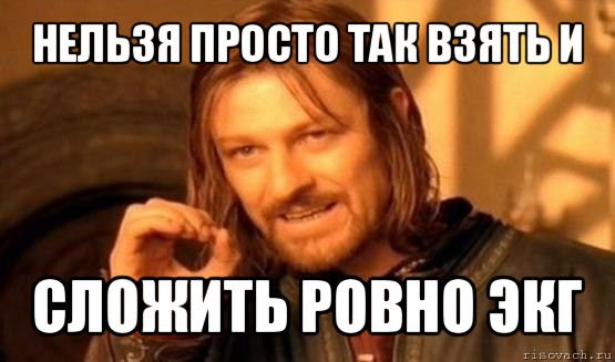 нельзя просто так взять и сложить ровно экг, Мем Нельзя просто так взять и (Боромир мем)