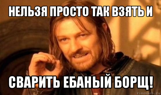 нельзя просто так взять и сварить ебаный борщ!, Мем Нельзя просто так взять и (Боромир мем)