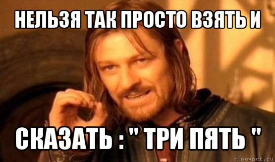 нельзя так просто взять и сказать : " три пять ", Мем Нельзя просто так взять и (Боромир мем)