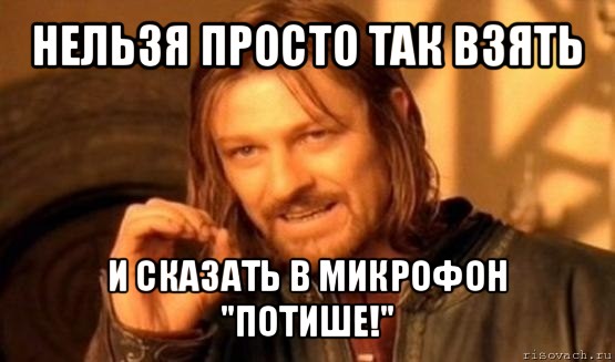 нельзя просто так взять и сказать в микрофон "потише!", Мем Нельзя просто так взять и (Боромир мем)