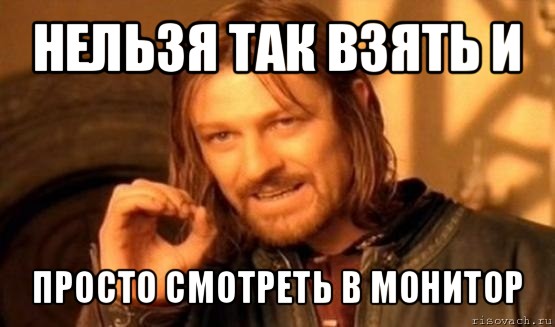 нельзя так взять и просто смотреть в монитор, Мем Нельзя просто так взять и (Боромир мем)