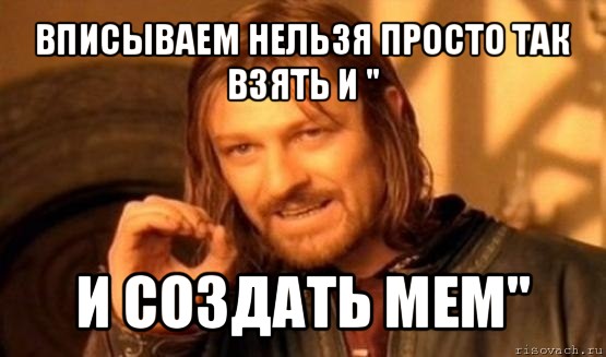 вписываем нельзя просто так взять и &#34; и создать мем&#34;, Мем Нельзя просто так взять и (Боромир мем)