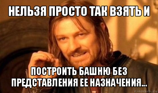 нельзя просто так взять и построить башню без представления ее назначения..., Мем Нельзя просто так взять и (Боромир мем)