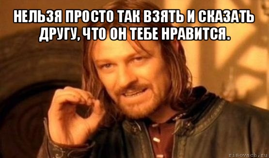 нельзя просто так взять и сказать другу, что он тебе нравится. , Мем Нельзя просто так взять и (Боромир мем)