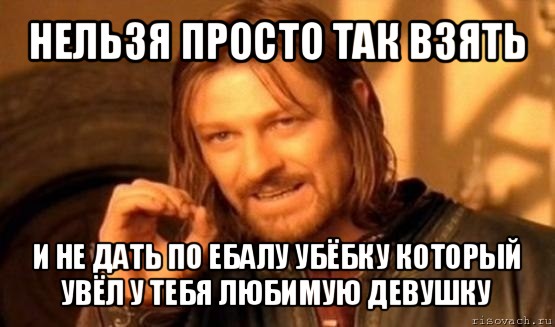 нельзя просто так взять и не дать по ебалу убёбку который увёл у тебя любимую девушку, Мем Нельзя просто так взять и (Боромир мем)