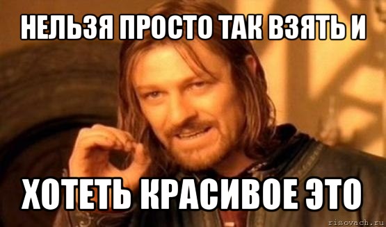 нельзя просто так взять и хотеть красивое это, Мем Нельзя просто так взять и (Боромир мем)