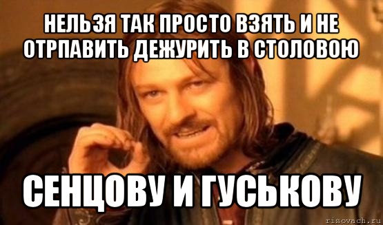 нельзя так просто взять и не отрпавить дежурить в столовою сенцову и гуськову, Мем Нельзя просто так взять и (Боромир мем)