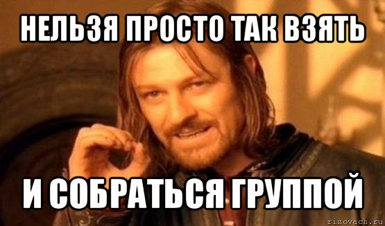 нельзя просто так взять и собраться группой, Мем Нельзя просто так взять и (Боромир мем)