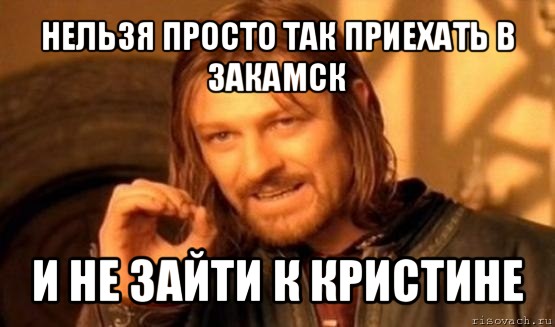 нельзя просто так приехать в закамск и не зайти к кристине, Мем Нельзя просто так взять и (Боромир мем)