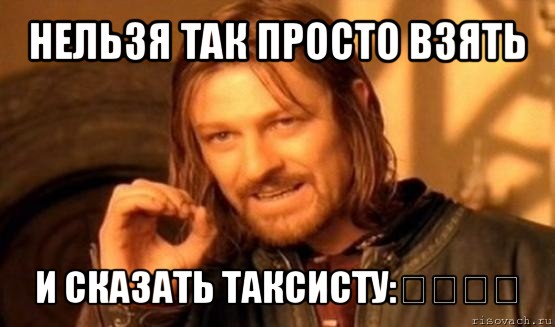 нельзя так просто взять и сказать таксисту:文澜苑！, Мем Нельзя просто так взять и (Боромир мем)