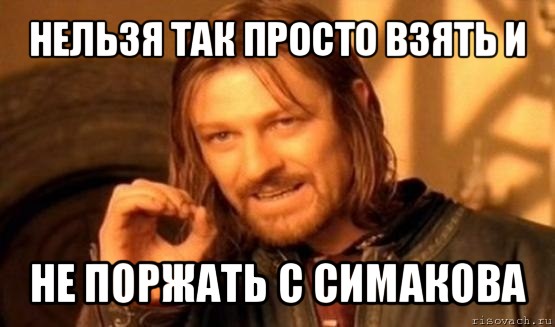 нельзя так просто взять и не поржать с симакова, Мем Нельзя просто так взять и (Боромир мем)