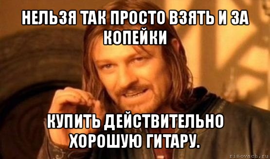 нельзя так просто взять и за копейки купить действительно хорошую гитару., Мем Нельзя просто так взять и (Боромир мем)