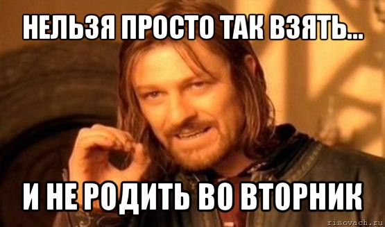 нельзя просто так взять... и не родить во вторник, Мем Нельзя просто так взять и (Боромир мем)