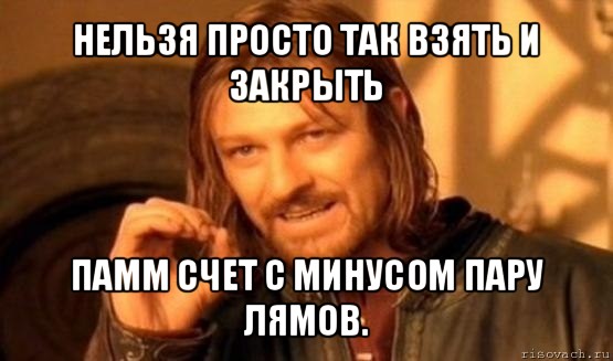 нельзя просто так взять и закрыть памм счет с минусом пару лямов., Мем Нельзя просто так взять и (Боромир мем)