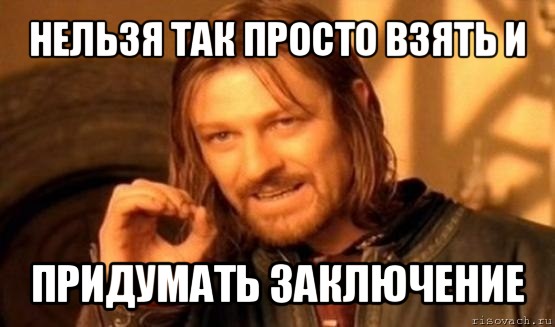 нельзя так просто взять и придумать заключение, Мем Нельзя просто так взять и (Боромир мем)