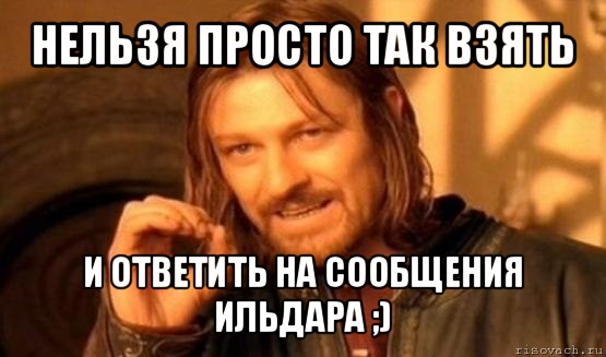 нельзя просто так взять и ответить на сообщения ильдара ;), Мем Нельзя просто так взять и (Боромир мем)