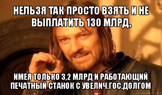 нельзя так просто взять и не выплатить 130 млрд, имея только 3,2 млрд и работающий печатный станок с увелич.гос.долгом, Мем Нельзя просто так взять и (Боромир мем)