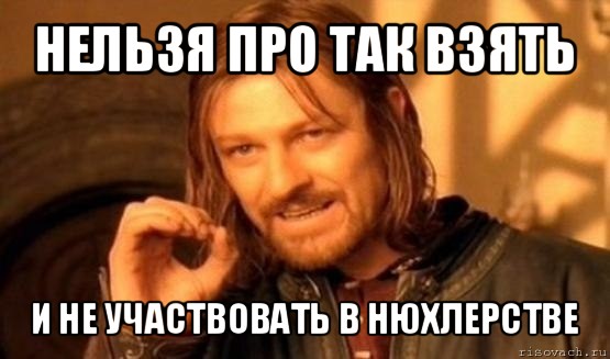 нельзя про так взять и не участвовать в нюхлерстве, Мем Нельзя просто так взять и (Боромир мем)