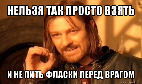 нельзя так просто взять и не пить фласки перед врагом, Мем Нельзя просто так взять и (Боромир мем)