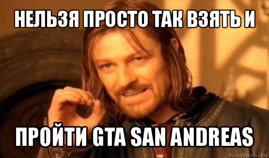 нельзя просто так взять и пройти gta san andreas, Мем Нельзя просто так взять и (Боромир мем)