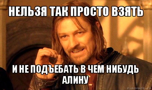 нельзя так просто взять и не подъебать в чем нибудь алину, Мем Нельзя просто так взять и (Боромир мем)