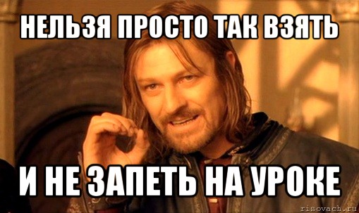 нельзя просто так взять и не запеть на уроке, Мем Нельзя просто так взять и (Боромир мем)