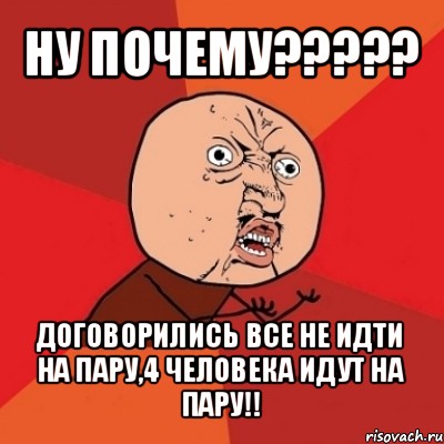 ну почему??? договорились все не идти на пару,4 человека идут на пару!!, Мем Почему