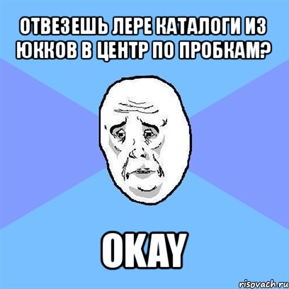 отвезешь лере каталоги из юкков в центр по пробкам? okay, Мем Okay face