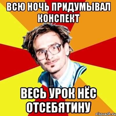 всю ночь придумывал конспект весь урок нёс отсебятину, Мем   Студент практикант