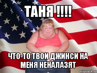 таня !!! что-то твои джинси на меня неналазят