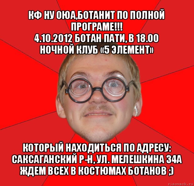 кф ну оюа,ботанит по полной програме!!!
4.10.2012 ботан пати, в 18.00
ночной клуб «5 элемент» который находиться по адресу: саксаганский р-н, ул. мелешкина 34а
ждем всех в костюмах ботанов ;), Мем Злой Типичный Ботан