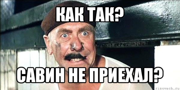 как так? савин не приехал?