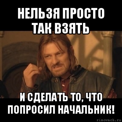 нельзя просто так взять и сделать то, что попросил начальник!, Мем Нельзя просто взять